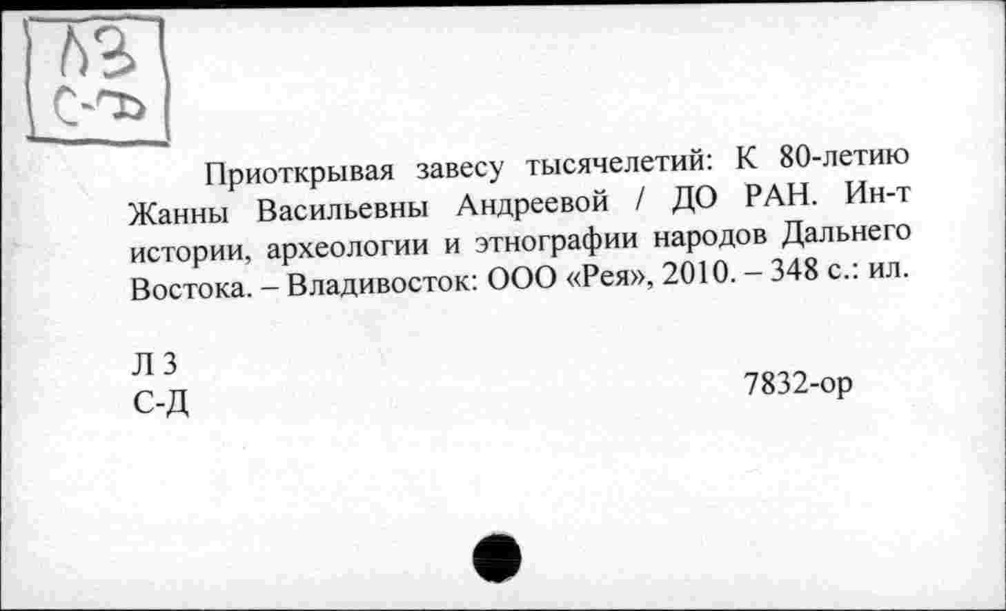 ﻿№>
Приоткрывая завесу тысячелетий: К 80-летию Жанны Васильевны Андреевой / ДО РАН. Ин-т истории, археологии и этнографии народов Дальнего Востока. - Владивосток: ООО «Рея», 2010. - 348 с.: ил.
Л 3 С-Д
7832-ор